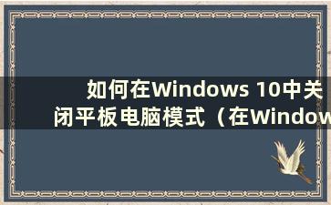 如何在Windows 10中关闭平板电脑模式（在Windows 10中取消平板电脑模式）